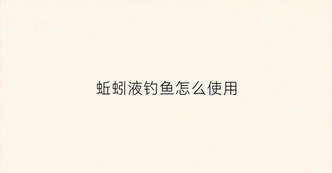 蚯蚓液钓鱼怎么使用(蚯蚓液钓鱼怎么使用的)