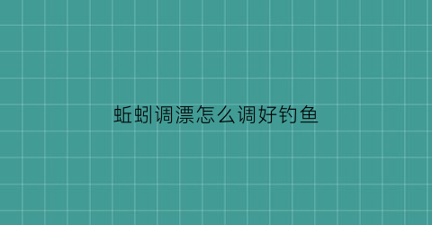 蚯蚓调漂怎么调好钓鱼(蚯蚓调漂怎么调好钓鱼技巧)