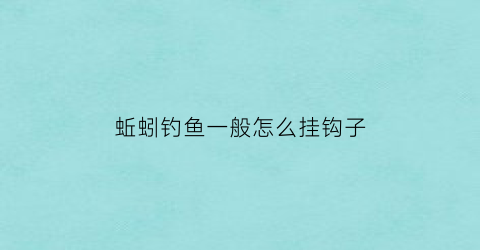蚯蚓钓鱼一般怎么挂钩子(蚯蚓钓鱼如何挂钩)