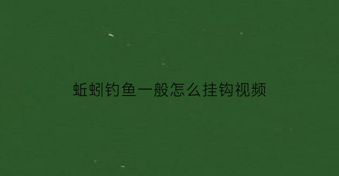 “蚯蚓钓鱼一般怎么挂钩视频(蚯蚓钓鱼的最佳挂法视频)