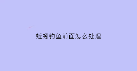 蚯蚓钓鱼前面怎么处理(蚯蚓钓鱼用法)