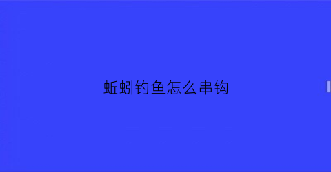 蚯蚓钓鱼怎么串钩(蚯蚓怎么串钩好钓鱼)
