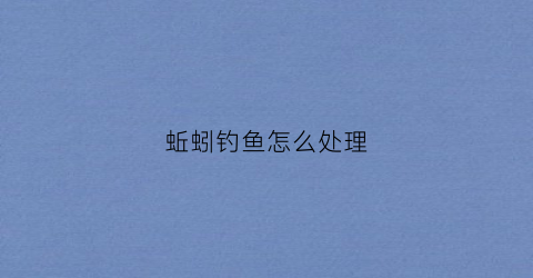 蚯蚓钓鱼怎么处理(蚯蚓钓鱼怎么处理最好)