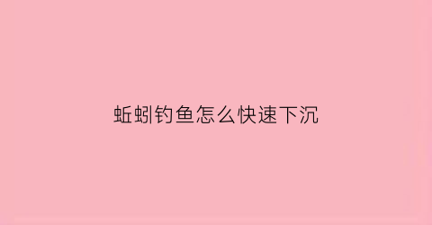 蚯蚓钓鱼怎么快速下沉(蚯蚓钓鱼怎么快速下沉视频)