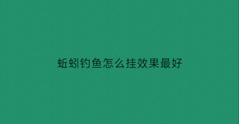 “蚯蚓钓鱼怎么挂效果最好(蚯蚓钓鱼怎么挂效果最好呢)