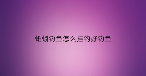 蚯蚓钓鱼怎么挂钩好钓鱼(蚯蚓钓鱼如何挂钩)