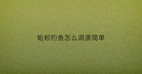 蚯蚓钓鱼怎么调漂简单(蚯蚓钓鱼怎么调漂简单视频)