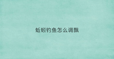 蚯蚓钓鱼怎么调飘(蚯蚓钓鱼怎么调鱼漂)