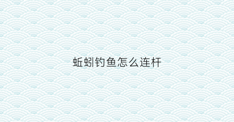 蚯蚓钓鱼怎么连杆(蚯蚓钓鱼怎么连杆视频)