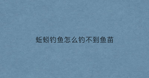 蚯蚓钓鱼怎么钓不到鱼苗(蚯蚓钓鱼怎么钓不到鱼苗了)