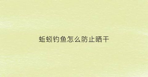 “蚯蚓钓鱼怎么防止晒干(蚯蚓钓鱼怎么避免小鱼)