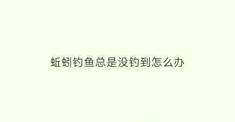 蚯蚓钓鱼总是没钓到怎么办