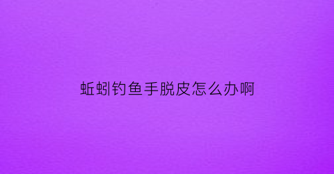 “蚯蚓钓鱼手脱皮怎么办啊(蚯蚓钓鱼老是脱钩)