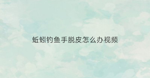 蚯蚓钓鱼手脱皮怎么办视频(蚯蚓钓鱼老是脱钩)