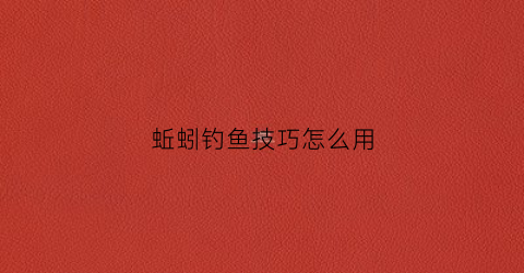 蚯蚓钓鱼技巧怎么用(蚯蚓钓鱼技巧大全视频教程)