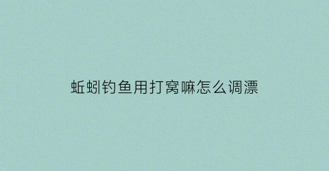 “蚯蚓钓鱼用打窝嘛怎么调漂(蚯蚓钓鱼用打窝嘛怎么调漂视频)