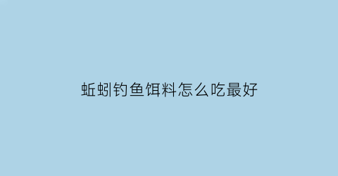 蚯蚓钓鱼饵料怎么吃最好(蚯蚓钓鱼饵料怎么吃最好呢)