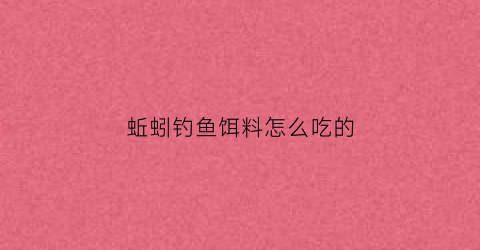 蚯蚓钓鱼饵料怎么吃的(蚯蚓做饵垂钓怎样调漂)