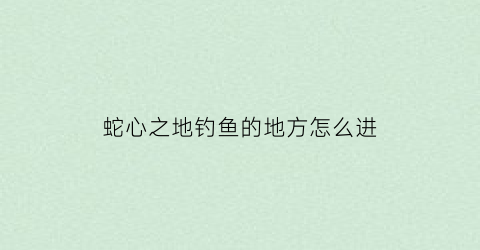 蛇心之地钓鱼的地方怎么进(蛇心有什么作用)