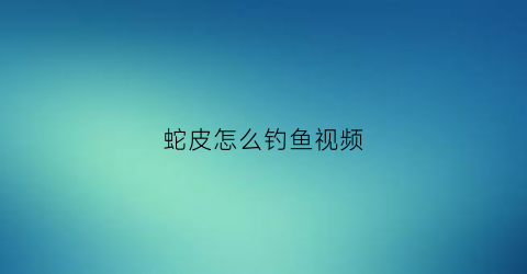 蛇皮怎么钓鱼视频(蛇皮怎么钓鱼视频讲解)