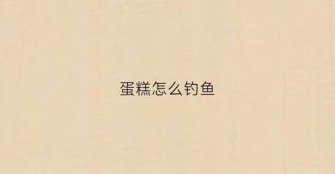 蛋糕怎么钓鱼(蛋糕怎么钓鱼效果好)