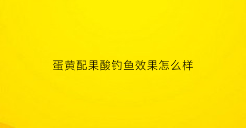 蛋黄配果酸钓鱼效果怎么样(用蛋黄还是蛋清钓鱼好用)