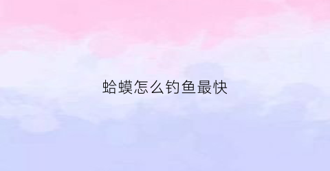 “蛤蟆怎么钓鱼最快