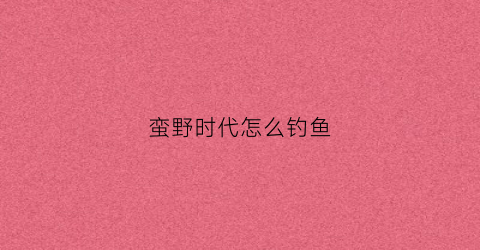 蛮野时代怎么钓鱼(野蛮时代钓鱼活动什么时候开始)