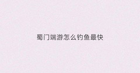 蜀门端游怎么钓鱼最快(蜀门端游游戏攻略)
