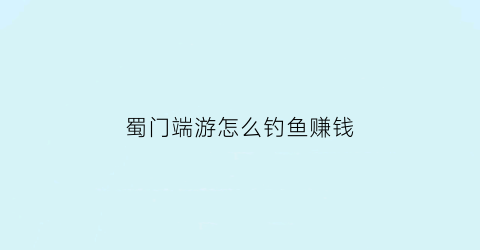 蜀门端游怎么钓鱼赚钱(蜀门钓鱼出东西技巧)