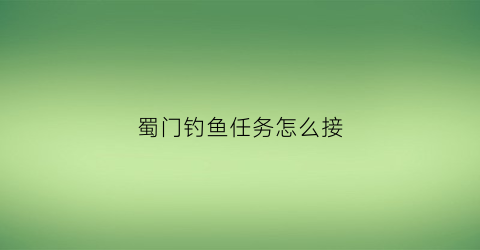 “蜀门钓鱼任务怎么接(蜀门钓鱼攻略)