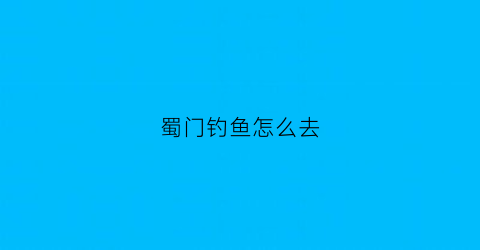 蜀门钓鱼怎么去(蜀门钓鱼任务哪儿接)