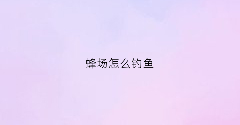 蜂场怎么钓鱼(蜂窝钓鱼)