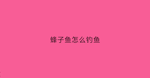 蜂子鱼怎么钓鱼(蜂子鱼怎么钓鱼效果好)