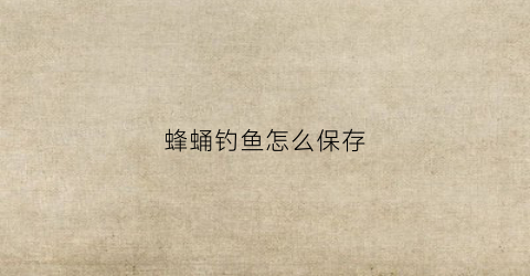 蜂蛹钓鱼怎么保存(蜂蛹怎样做成鱼饵)