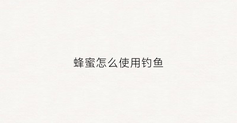 蜂蜜怎么使用钓鱼(蜂蜜钓鱼怎么做饵料)