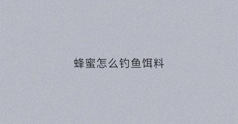 蜂蜜怎么钓鱼饵料(蜂蜜怎么钓鱼饵料好用)