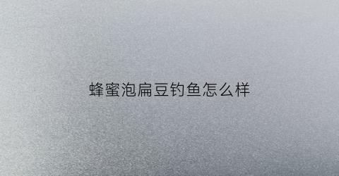 蜂蜜泡扁豆钓鱼怎么样(白扁豆加蜂蜜可以一起吃吗)