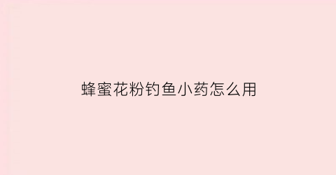 蜂蜜花粉钓鱼小药怎么用(蜜蜂产的花粉钓鱼怎么用)
