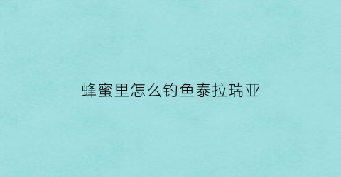 “蜂蜜里怎么钓鱼泰拉瑞亚(泰拉瑞亚蜂蜜)