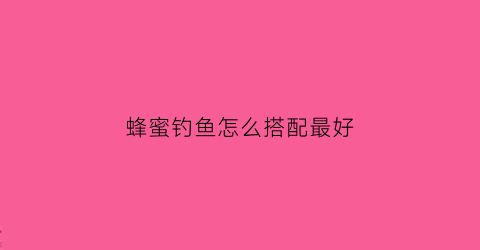 蜂蜜钓鱼怎么搭配最好(蜂蜜钓鱼配方)