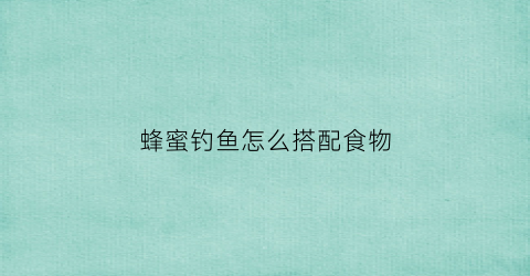 蜂蜜钓鱼怎么搭配食物(蜂蜜钓鱼配方)