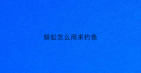 蜈蚣怎么用来钓鱼(蜈蚣可以钓鱼吗给我看一下吗)