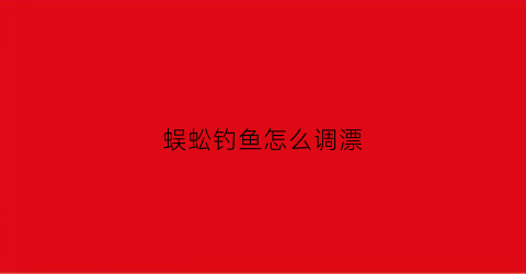 蜈蚣钓鱼怎么调漂(蜈蚣钓鱼怎么调漂视频)
