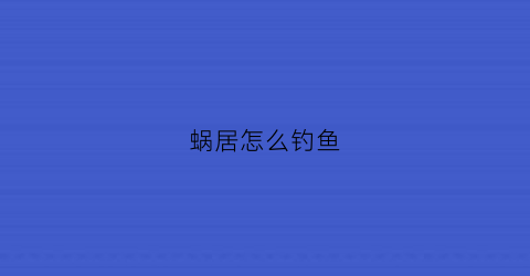蜗居怎么钓鱼(蜗居05详细攻略)