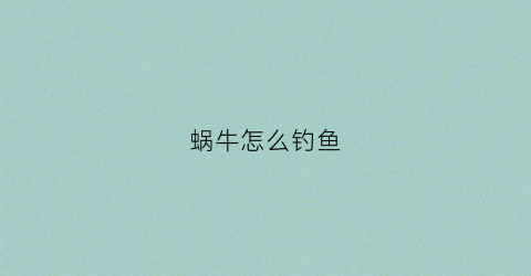 蜗牛怎么钓鱼(蜗牛可以用来钓鱼吗)