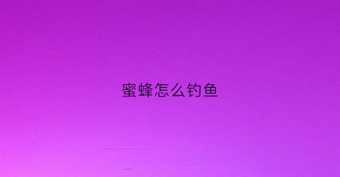 蜜蜂怎么钓鱼(蜜蜂怎么钓鱼视频)