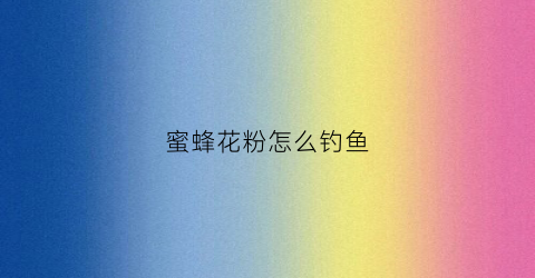蜜蜂花粉怎么钓鱼(蜜蜂花粉怎么钓鱼视频)