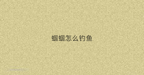 蝈蝈怎么钓鱼(蝈蝈怎么钓鱼的)