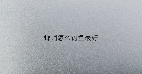 蝉蛹怎么钓鱼最好(蝉蛹怎么钓鱼最好呢)